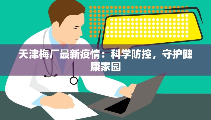 天津梅厂最新疫情:科学防控,守护健康家园 天津梅厂最新疫情:科学防控,守护健康家园