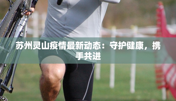 苏州灵山疫情最新动态:守护健康,携手共进 苏州灵山疫情最新动态:守护健康,携手共进