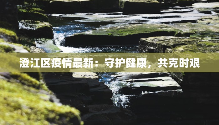 澄江区疫情最新:守护健康,共克时艰 澄江区疫情最新:守护健康,共克时艰