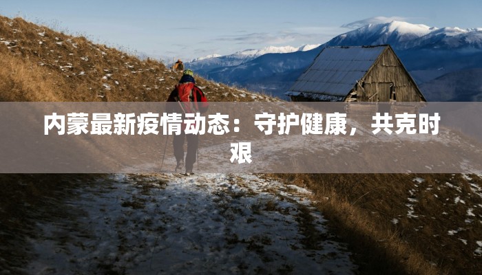 内蒙最新疫情动态:守护健康,共克时艰 内蒙最新疫情动态:守护健康,共克时艰