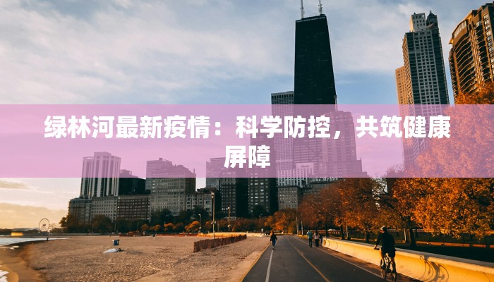 绿林河最新疫情:科学防控,共筑健康屏障 绿林河最新疫情:科学防控,共筑健康屏障