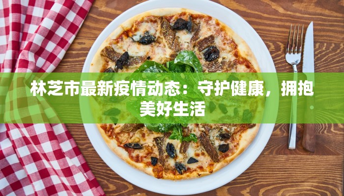 林芝市最新疫情动态：守护健康，拥抱美好生活