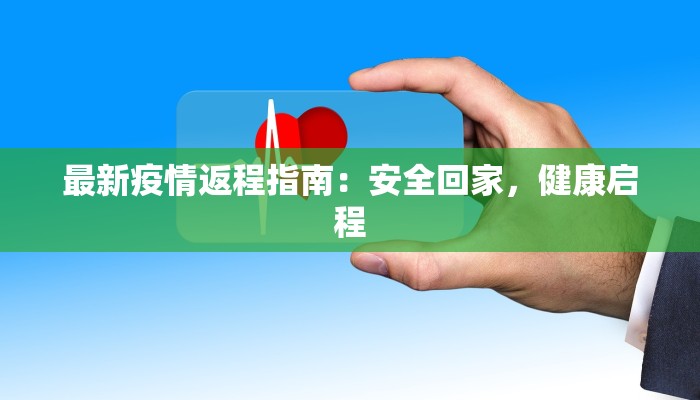 最新疫情返程指南:安全回家,健康启程 最新疫情返程指南:安全回家,健康启程