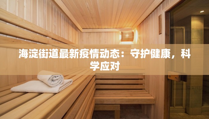 海淀街道最新疫情动态:守护健康,科学应对 海淀街道最新疫情动态:守护健康,科学应对