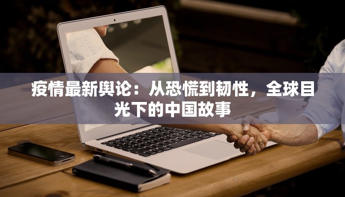 疫情最新舆论:从恐慌到韧性,全球目光下的中国故事 疫情最新舆论:从恐慌到韧性,全球目光下的中国故事