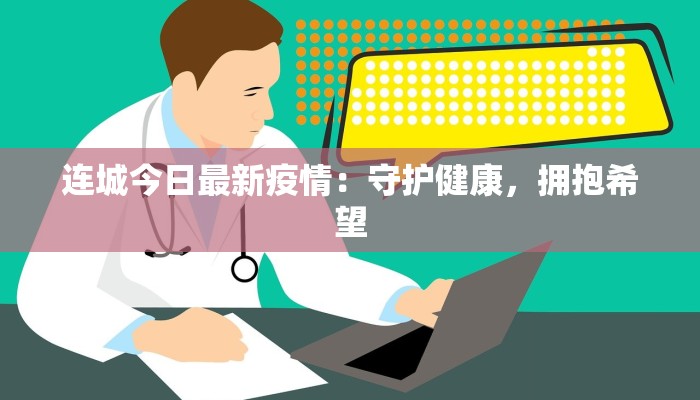 连城今日最新疫情:守护健康,拥抱希望 连城今日最新疫情:守护健康,拥抱希望