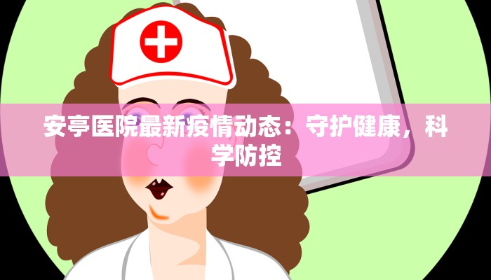 安亭医院最新疫情动态:守护健康,科学防控 安亭医院最新疫情动态:守护健康,科学防控