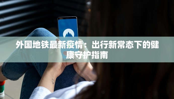 外国地铁最新疫情：出行新常态下的健康守护指南