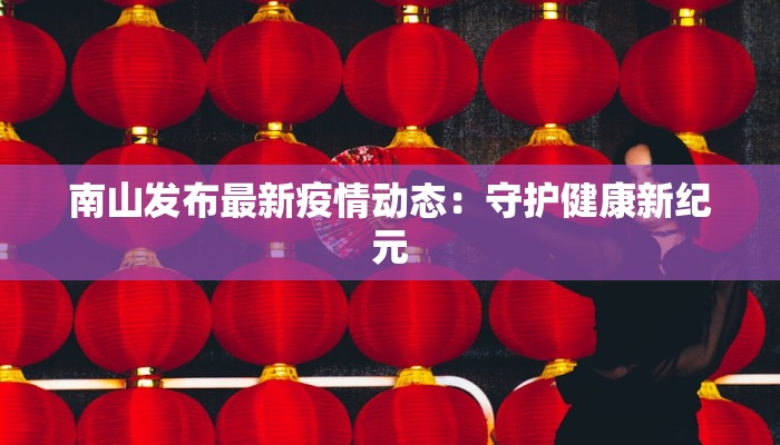 南山发布最新疫情动态:守护健康新纪元 南山发布最新疫情动态:守护健康新纪元