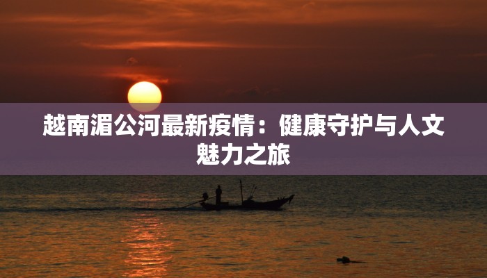 越南湄公河最新疫情：健康守护与人文魅力之旅
