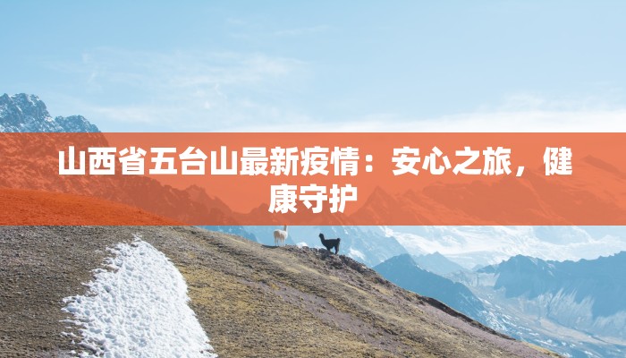 山西省五台山最新疫情:安心之旅,健康守护 山西省五台山最新疫情:安心之旅,健康守护