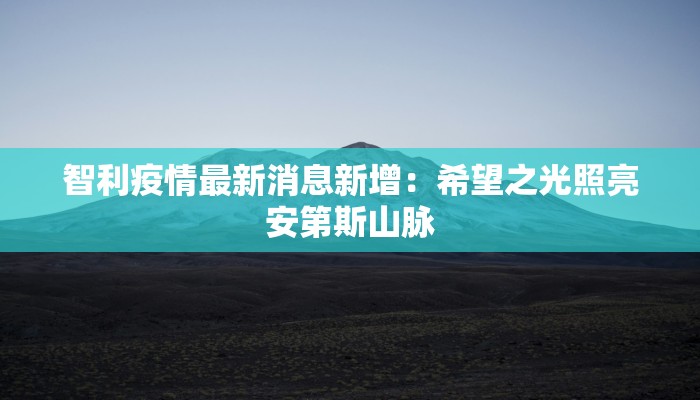 智利疫情最新消息新增:希望之光照亮安第斯山脉 智利疫情最新消息新增:希望之光照亮安第斯山脉