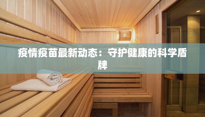 疫情疫苗最新动态:守护健康的科学盾牌 疫情疫苗最新动态:守护健康的科学盾牌