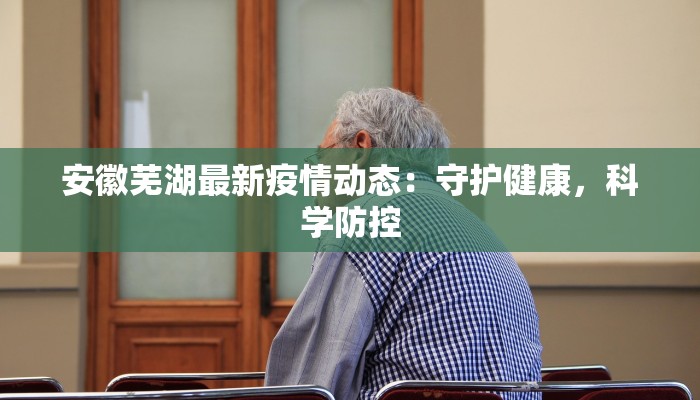 安徽芜湖最新疫情动态:守护健康,科学防控 安徽芜湖最新疫情动态:守护健康,科学防控