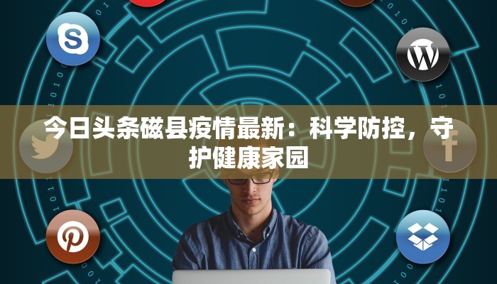 今日头条磁县疫情最新：科学防控，守护健康家园