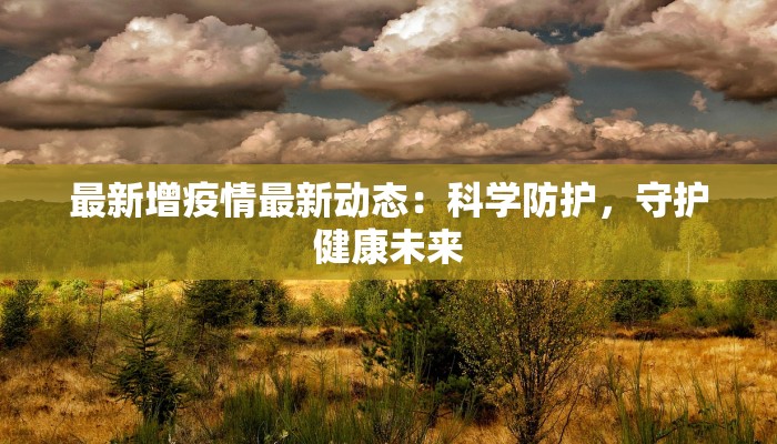 最新增疫情最新动态:科学防护,守护健康未来 最新增疫情最新动态:科学防护,守护健康未来