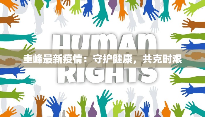 圭峰最新疫情:守护健康,共克时艰 圭峰最新疫情:守护健康,共克时艰