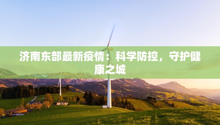济南东部最新疫情:科学防控,守护健康之城 济南东部最新疫情:科学防控,守护健康之城