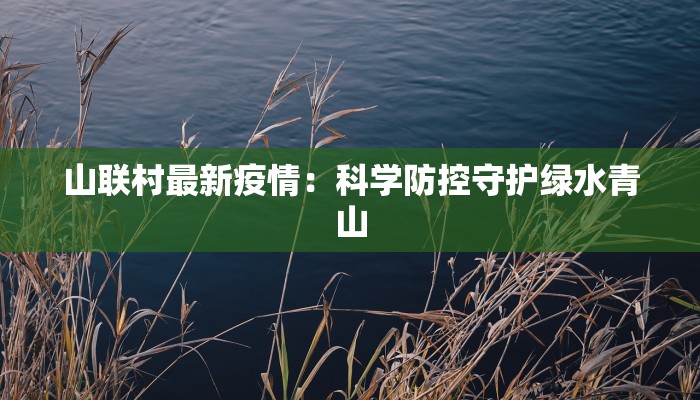 山联村最新疫情：科学防控守护绿水青山