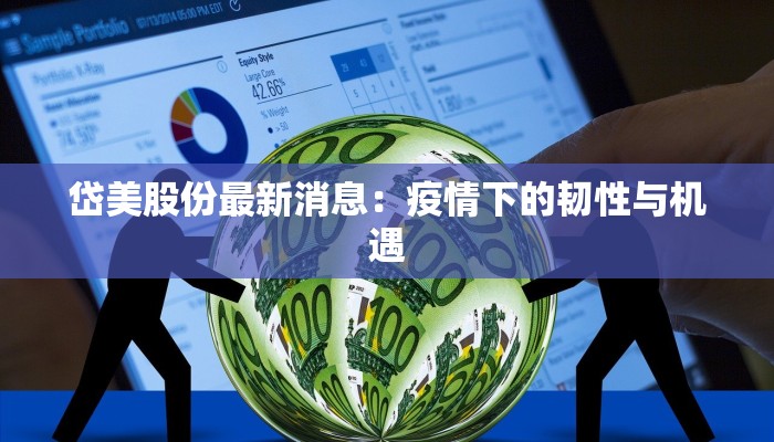 岱美股份最新消息:疫情下的韧性与机遇 岱美股份最新消息:疫情下的韧性与机遇
