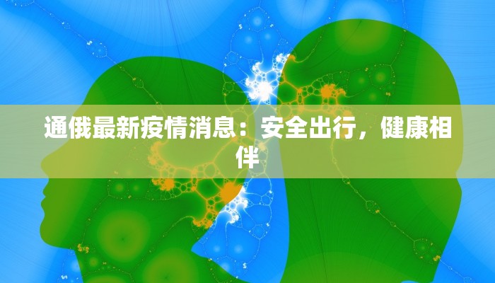 通俄最新疫情消息:安全出行,健康相伴 通俄最新疫情消息:安全出行,健康相伴
