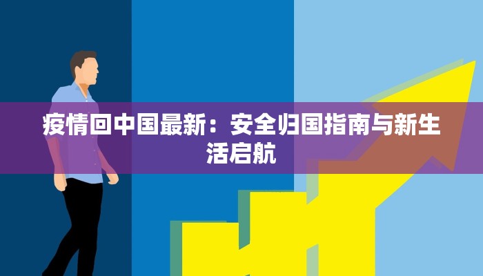 疫情回中国最新:安全归国指南与新生活启航 疫情回中国最新:安全归国指南与新生活启航