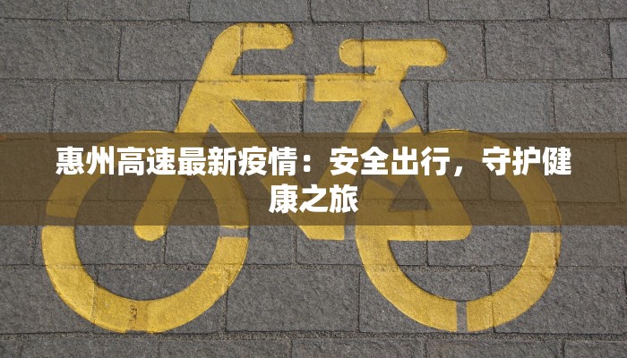 惠州高速最新疫情:安全出行,守护健康之旅 惠州高速最新疫情:安全出行,守护健康之旅