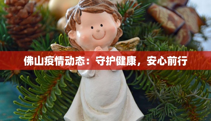 佛山疫情动态:守护健康,安心前行 佛山疫情动态:守护健康,安心前行