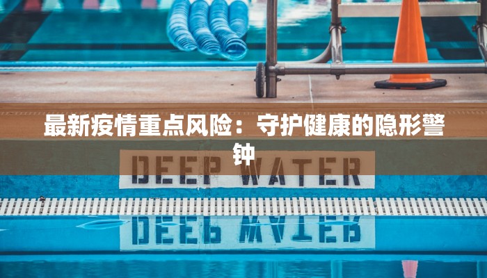 最新疫情重点风险:守护健康的隐形警钟 最新疫情重点风险:守护健康的隐形警钟