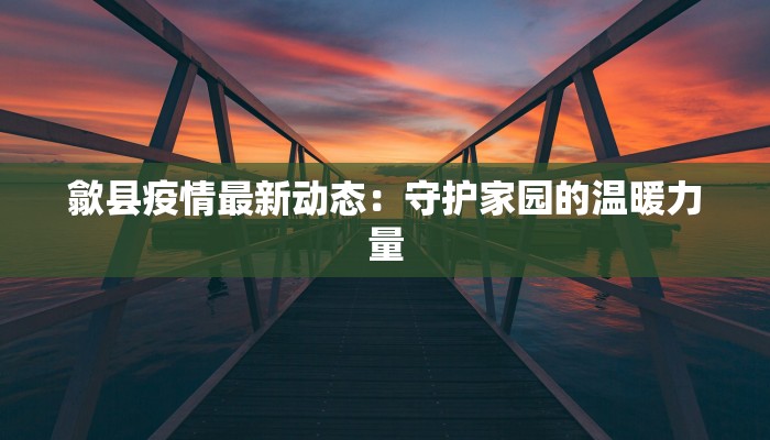 歙县疫情最新动态：守护家园的温暖力量