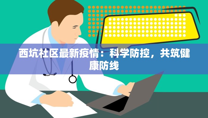 西坑社区最新疫情:科学防控,共筑健康防线 西坑社区最新疫情:科学防控,共筑健康防线
