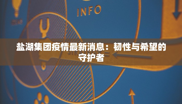 盐湖集团疫情最新消息:韧性与希望的守护者 盐湖集团疫情最新消息:韧性与希望的守护者