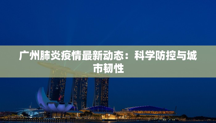 广州肺炎疫情最新动态:科学防控与城市韧性 广州肺炎疫情最新动态:科学防控与城市韧性