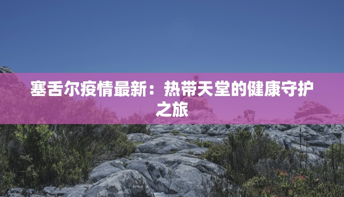 塞舌尔疫情最新：热带天堂的健康守护之旅