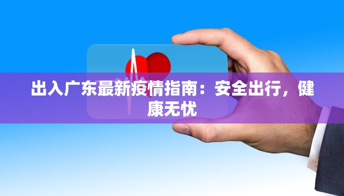 出入广东最新疫情指南：安全出行，健康无忧