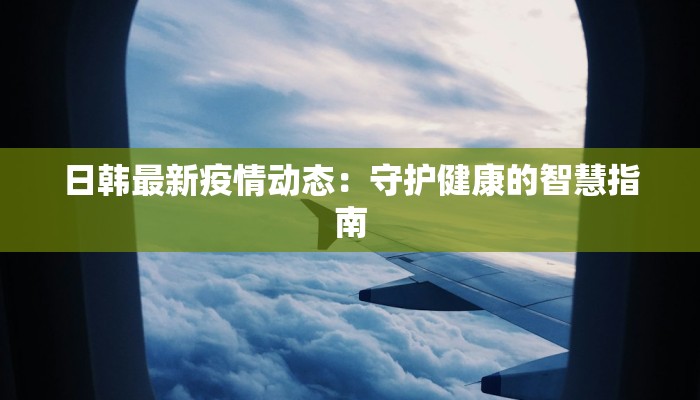 日韩最新疫情动态:守护健康的智慧指南 日韩最新疫情动态:守护健康的智慧指南