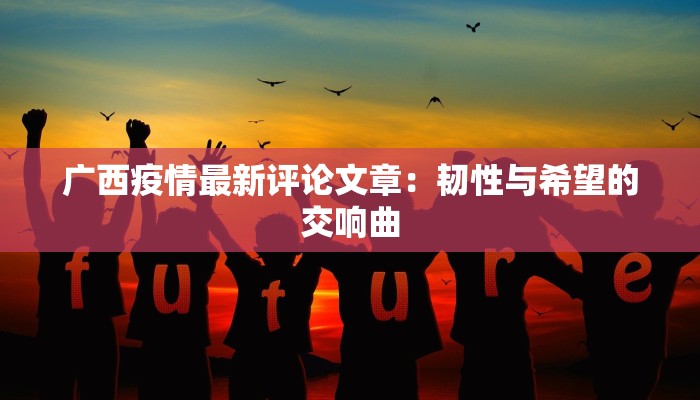 广西疫情最新评论文章：韧性与希望的交响曲