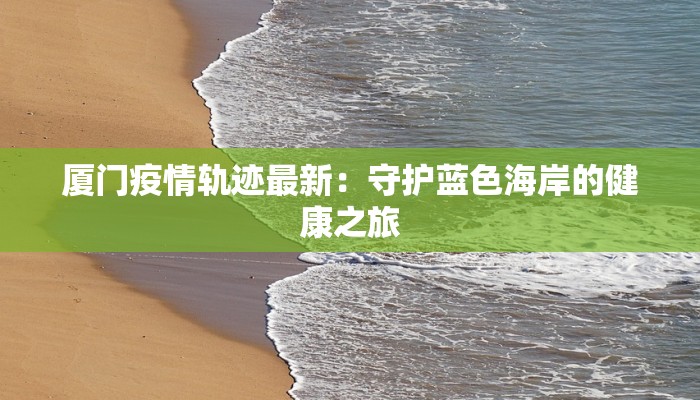 厦门疫情轨迹最新:守护蓝色海岸的健康之旅 厦门疫情轨迹最新:守护蓝色海岸的健康之旅