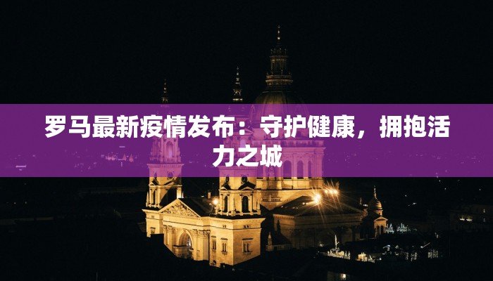 罗马最新疫情发布:守护健康,拥抱活力之城 罗马最新疫情发布:守护健康,拥抱活力之城