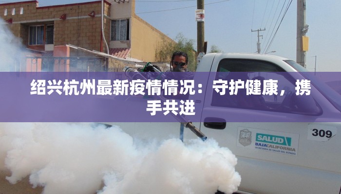 绍兴杭州最新疫情情况:守护健康,携手共进 绍兴杭州最新疫情情况:守护健康,携手共进