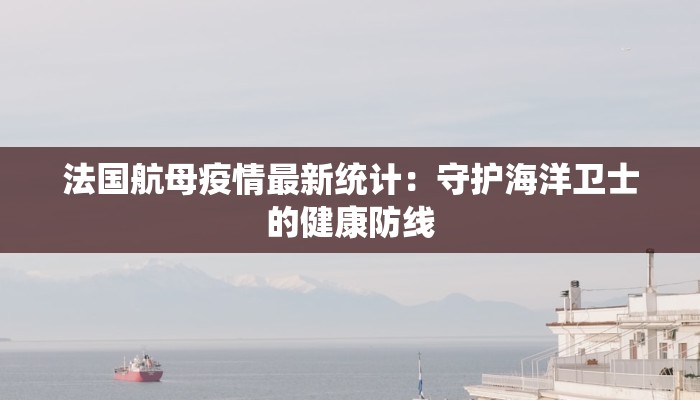 法国航母疫情最新统计:守护海洋卫士的健康防线 法国航母疫情最新统计:守护海洋卫士的健康防线