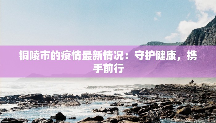 铜陵市的疫情最新情况：守护健康，携手前行