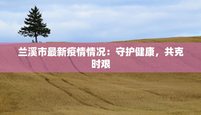 兰溪市最新疫情情况:守护健康,共克时艰 兰溪市最新疫情情况:守护健康,共克时艰