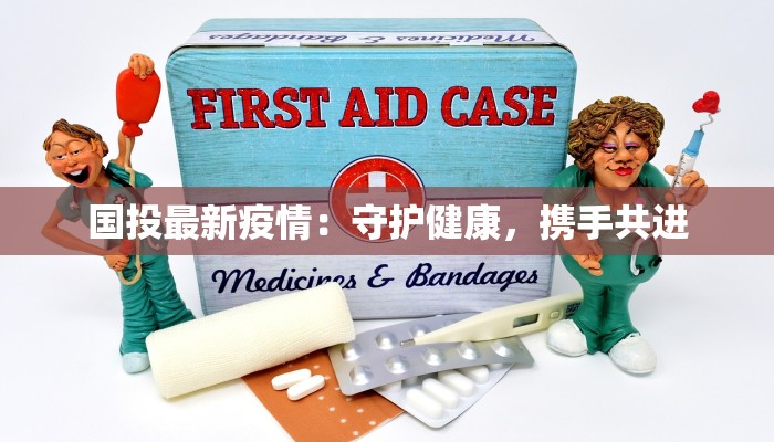 国投最新疫情:守护健康,携手共进 国投最新疫情:守护健康,携手共进