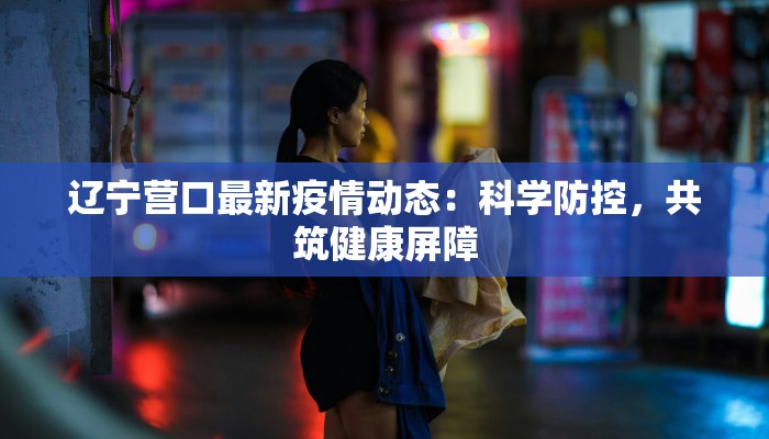辽宁营口最新疫情动态:科学防控,共筑健康屏障 辽宁营口最新疫情动态:科学防控,共筑健康屏障