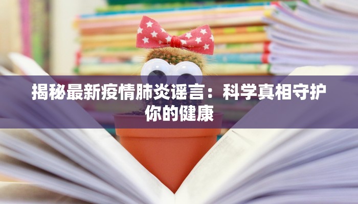 揭秘最新疫情肺炎谣言:科学真相守护你的健康 揭秘最新疫情肺炎谣言:科学真相守护你的健康