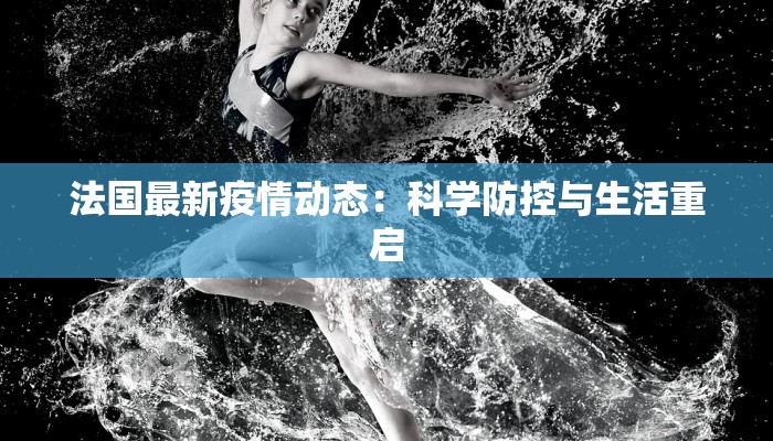 法国最新疫情动态:科学防控与生活重启 法国最新疫情动态:科学防控与生活重启