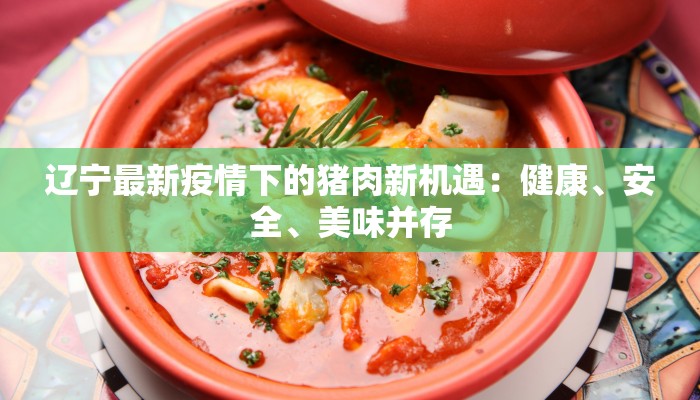 辽宁最新疫情下的猪肉新机遇:健康、安全、美味并存 辽宁最新疫情下的猪肉新机遇:健康、安全、美味并存