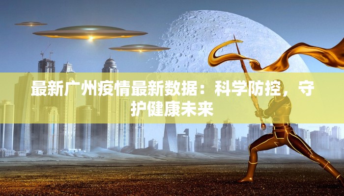 最新广州疫情最新数据:科学防控,守护健康未来 最新广州疫情最新数据:科学防控,守护健康未来