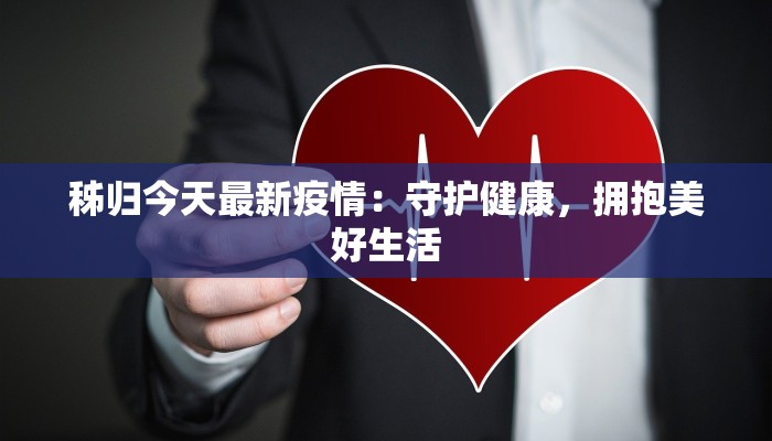 秭归今天最新疫情:守护健康,拥抱美好生活 秭归今天最新疫情:守护健康,拥抱美好生活